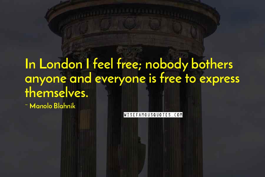 Manolo Blahnik Quotes: In London I feel free; nobody bothers anyone and everyone is free to express themselves.