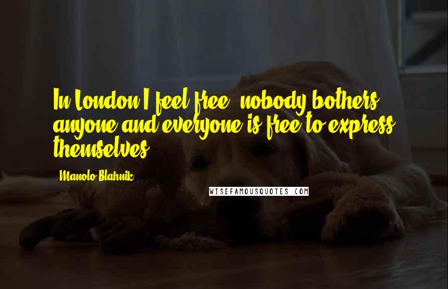 Manolo Blahnik Quotes: In London I feel free; nobody bothers anyone and everyone is free to express themselves.