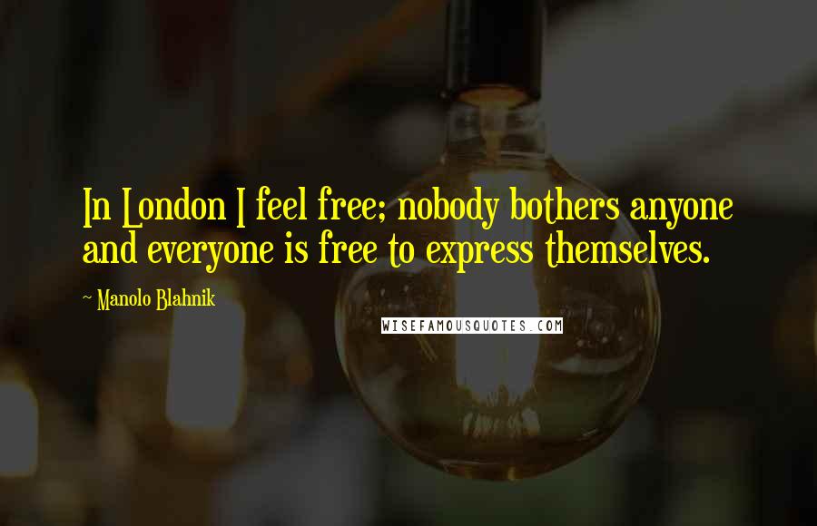 Manolo Blahnik Quotes: In London I feel free; nobody bothers anyone and everyone is free to express themselves.