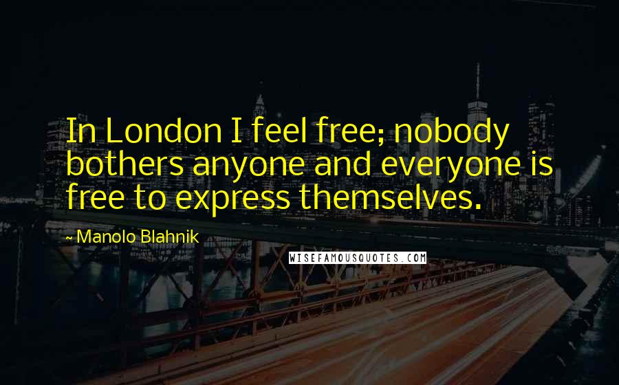 Manolo Blahnik Quotes: In London I feel free; nobody bothers anyone and everyone is free to express themselves.