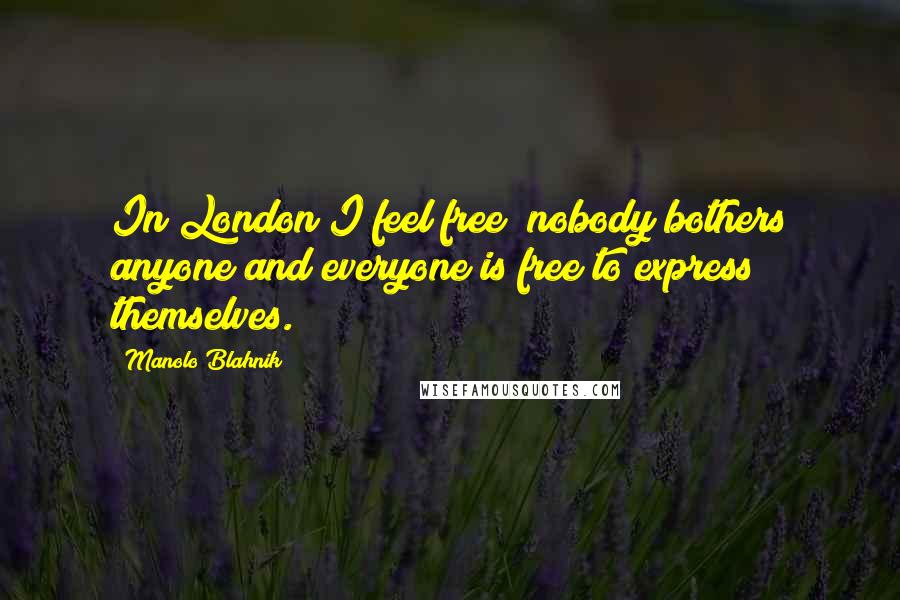 Manolo Blahnik Quotes: In London I feel free; nobody bothers anyone and everyone is free to express themselves.