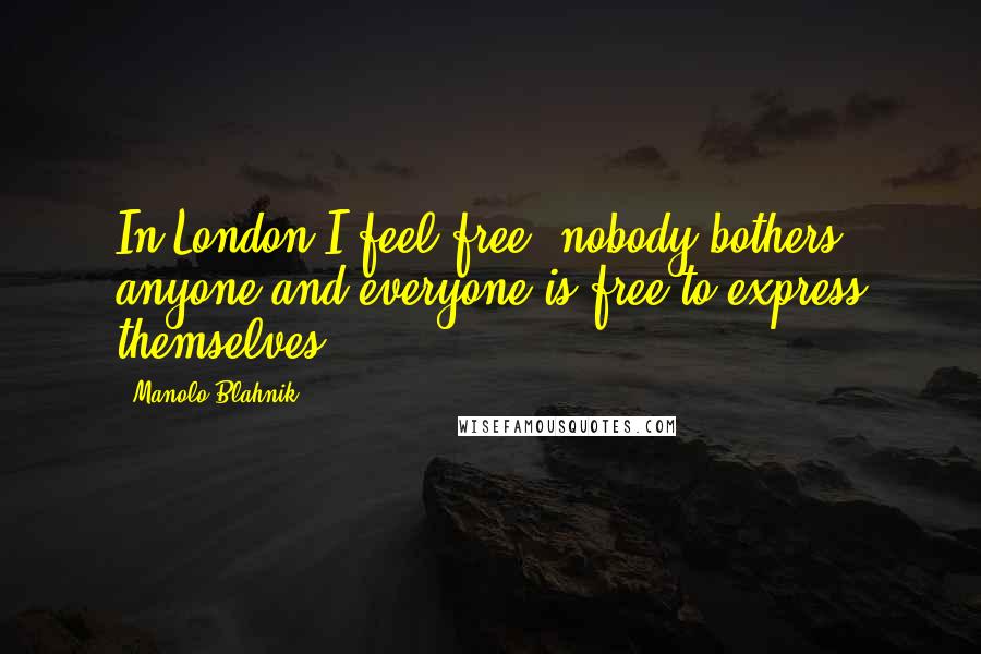 Manolo Blahnik Quotes: In London I feel free; nobody bothers anyone and everyone is free to express themselves.