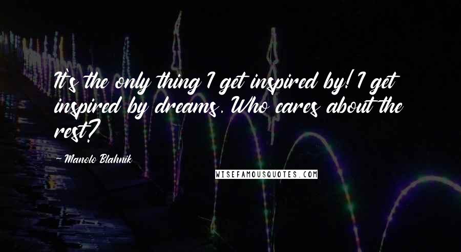 Manolo Blahnik Quotes: It's the only thing I get inspired by! I get inspired by dreams. Who cares about the rest?