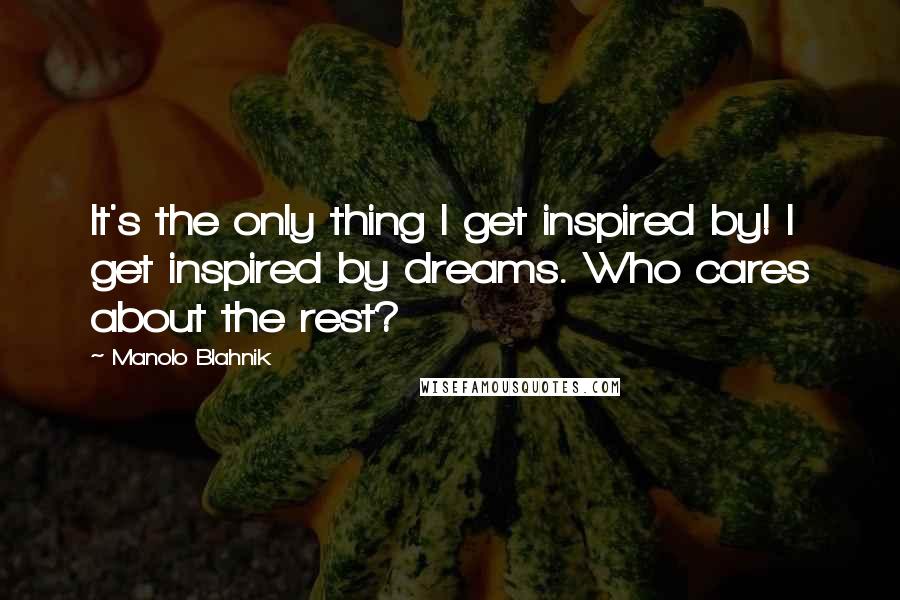 Manolo Blahnik Quotes: It's the only thing I get inspired by! I get inspired by dreams. Who cares about the rest?