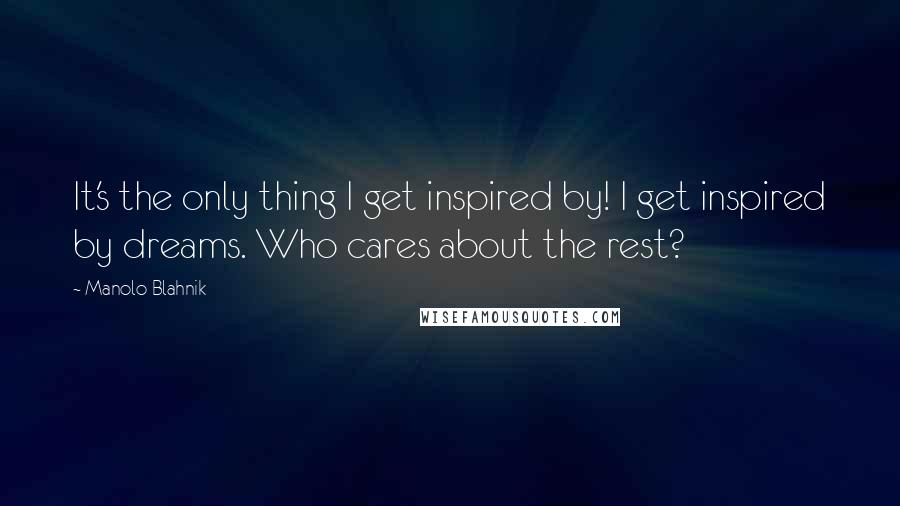 Manolo Blahnik Quotes: It's the only thing I get inspired by! I get inspired by dreams. Who cares about the rest?
