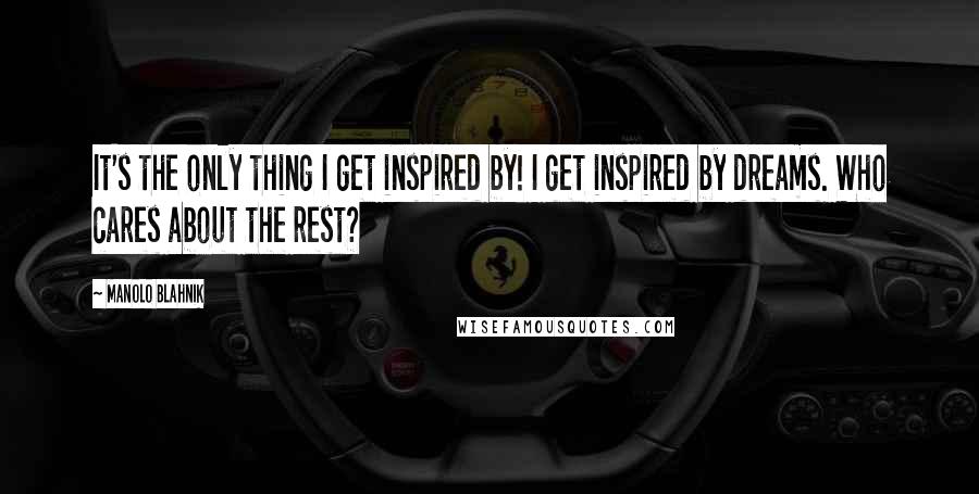 Manolo Blahnik Quotes: It's the only thing I get inspired by! I get inspired by dreams. Who cares about the rest?