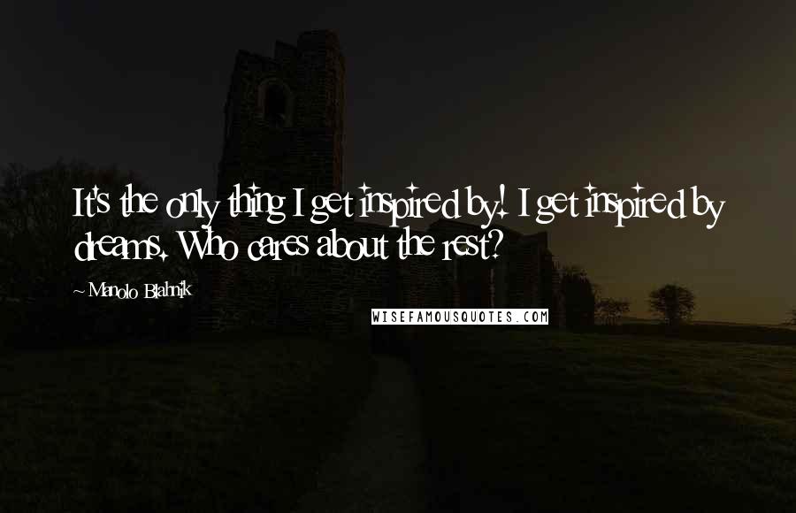 Manolo Blahnik Quotes: It's the only thing I get inspired by! I get inspired by dreams. Who cares about the rest?