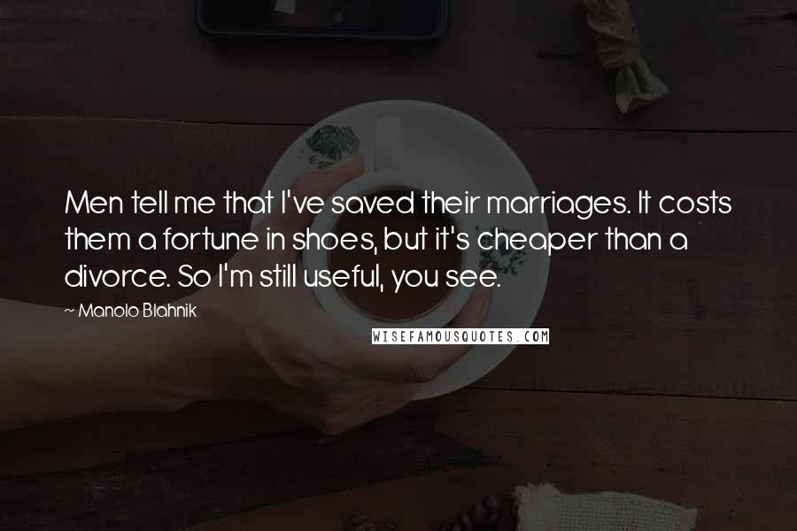 Manolo Blahnik Quotes: Men tell me that I've saved their marriages. It costs them a fortune in shoes, but it's cheaper than a divorce. So I'm still useful, you see.