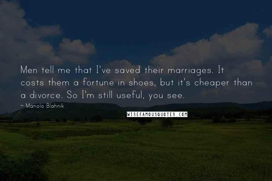 Manolo Blahnik Quotes: Men tell me that I've saved their marriages. It costs them a fortune in shoes, but it's cheaper than a divorce. So I'm still useful, you see.