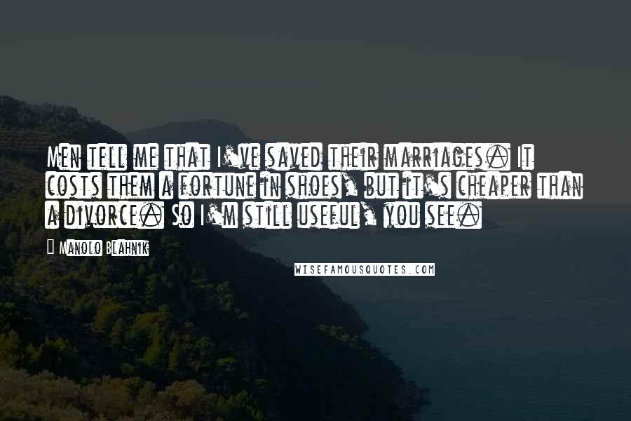 Manolo Blahnik Quotes: Men tell me that I've saved their marriages. It costs them a fortune in shoes, but it's cheaper than a divorce. So I'm still useful, you see.