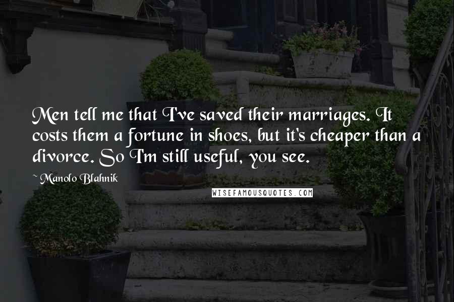 Manolo Blahnik Quotes: Men tell me that I've saved their marriages. It costs them a fortune in shoes, but it's cheaper than a divorce. So I'm still useful, you see.