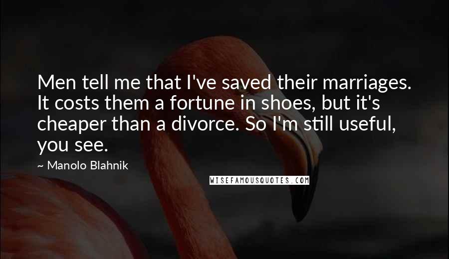 Manolo Blahnik Quotes: Men tell me that I've saved their marriages. It costs them a fortune in shoes, but it's cheaper than a divorce. So I'm still useful, you see.