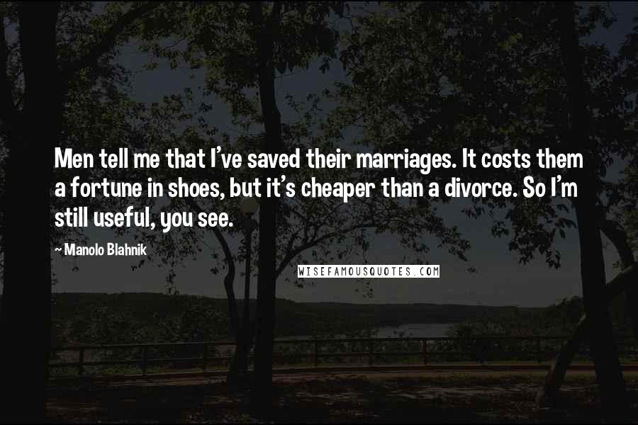 Manolo Blahnik Quotes: Men tell me that I've saved their marriages. It costs them a fortune in shoes, but it's cheaper than a divorce. So I'm still useful, you see.