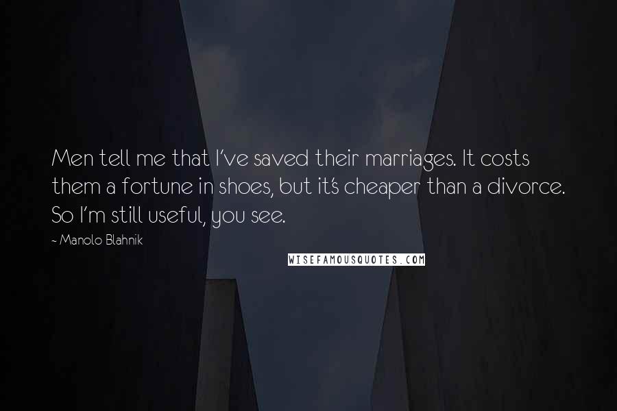 Manolo Blahnik Quotes: Men tell me that I've saved their marriages. It costs them a fortune in shoes, but it's cheaper than a divorce. So I'm still useful, you see.