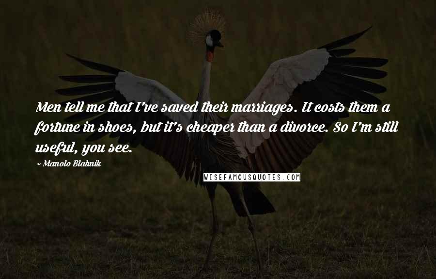 Manolo Blahnik Quotes: Men tell me that I've saved their marriages. It costs them a fortune in shoes, but it's cheaper than a divorce. So I'm still useful, you see.