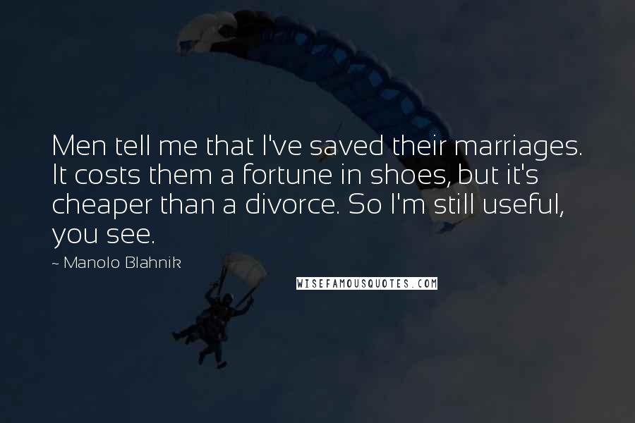 Manolo Blahnik Quotes: Men tell me that I've saved their marriages. It costs them a fortune in shoes, but it's cheaper than a divorce. So I'm still useful, you see.