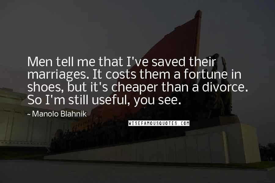 Manolo Blahnik Quotes: Men tell me that I've saved their marriages. It costs them a fortune in shoes, but it's cheaper than a divorce. So I'm still useful, you see.