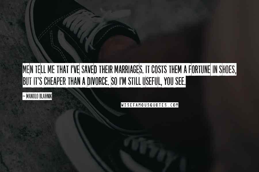 Manolo Blahnik Quotes: Men tell me that I've saved their marriages. It costs them a fortune in shoes, but it's cheaper than a divorce. So I'm still useful, you see.