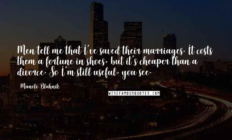 Manolo Blahnik Quotes: Men tell me that I've saved their marriages. It costs them a fortune in shoes, but it's cheaper than a divorce. So I'm still useful, you see.