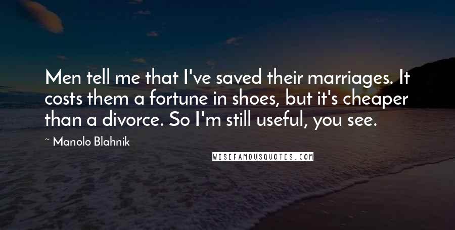 Manolo Blahnik Quotes: Men tell me that I've saved their marriages. It costs them a fortune in shoes, but it's cheaper than a divorce. So I'm still useful, you see.