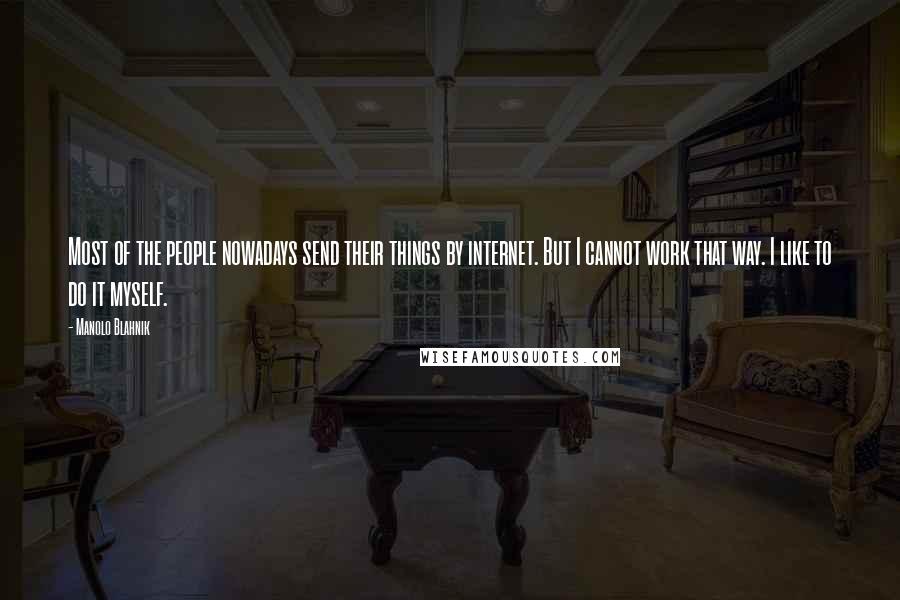 Manolo Blahnik Quotes: Most of the people nowadays send their things by internet. But I cannot work that way. I like to do it myself.