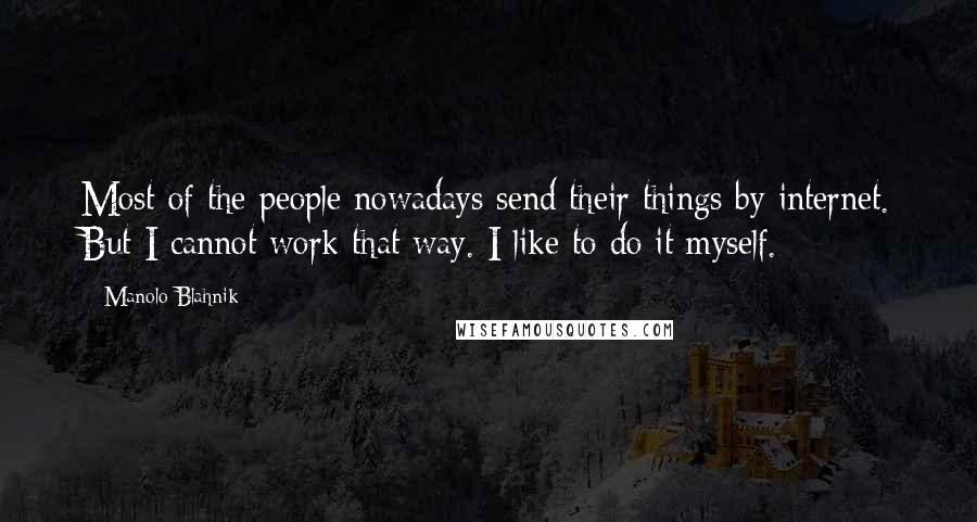 Manolo Blahnik Quotes: Most of the people nowadays send their things by internet. But I cannot work that way. I like to do it myself.