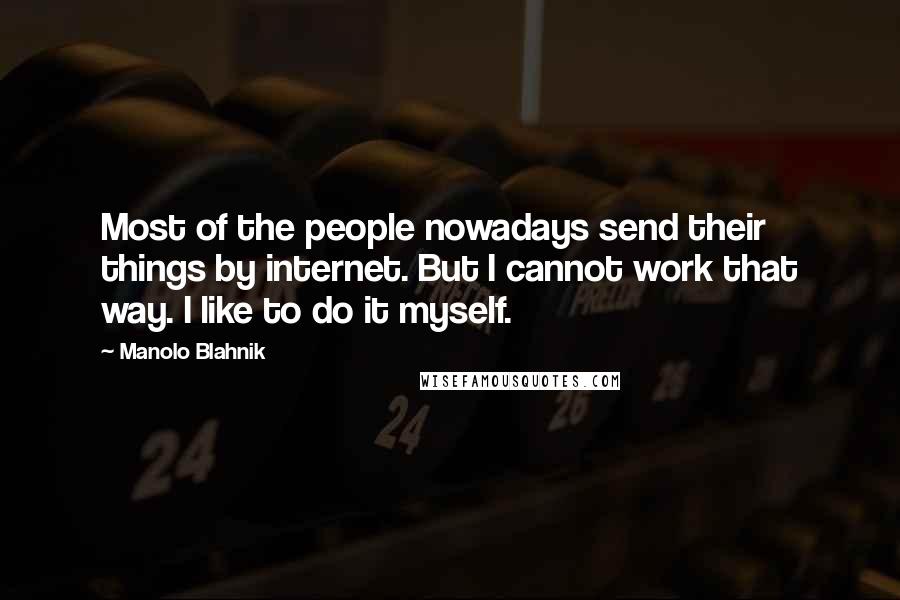 Manolo Blahnik Quotes: Most of the people nowadays send their things by internet. But I cannot work that way. I like to do it myself.