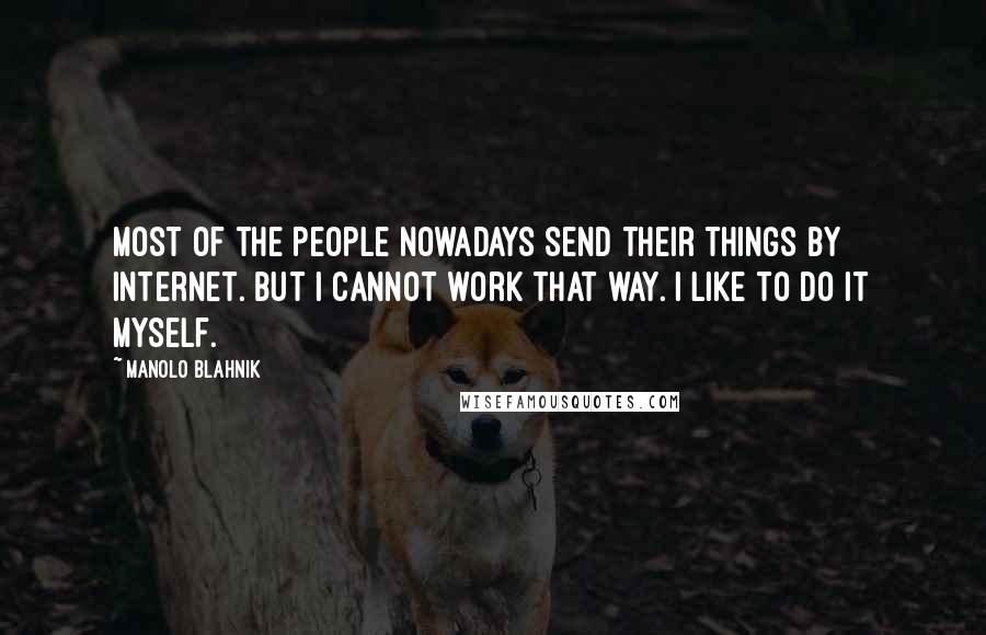 Manolo Blahnik Quotes: Most of the people nowadays send their things by internet. But I cannot work that way. I like to do it myself.