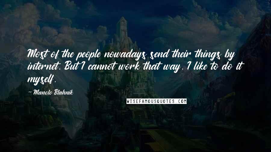 Manolo Blahnik Quotes: Most of the people nowadays send their things by internet. But I cannot work that way. I like to do it myself.