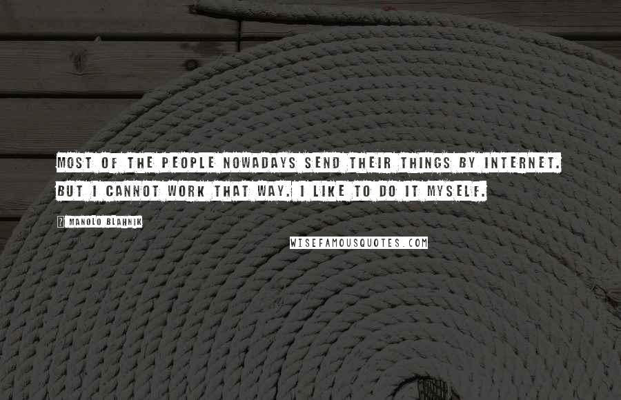 Manolo Blahnik Quotes: Most of the people nowadays send their things by internet. But I cannot work that way. I like to do it myself.