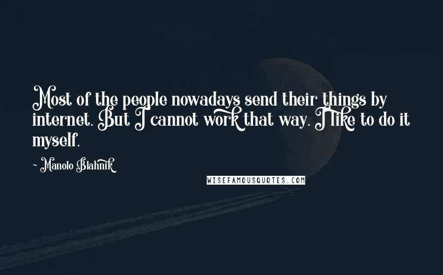 Manolo Blahnik Quotes: Most of the people nowadays send their things by internet. But I cannot work that way. I like to do it myself.