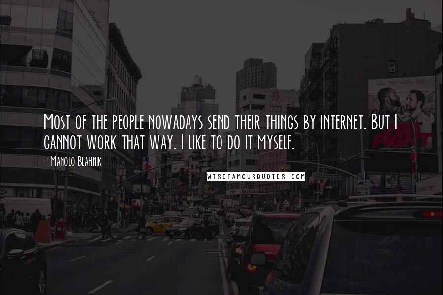 Manolo Blahnik Quotes: Most of the people nowadays send their things by internet. But I cannot work that way. I like to do it myself.