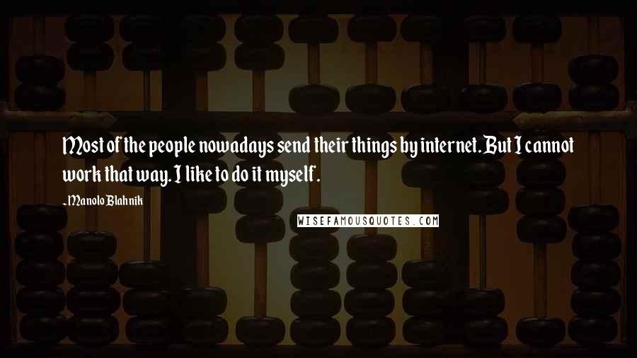 Manolo Blahnik Quotes: Most of the people nowadays send their things by internet. But I cannot work that way. I like to do it myself.