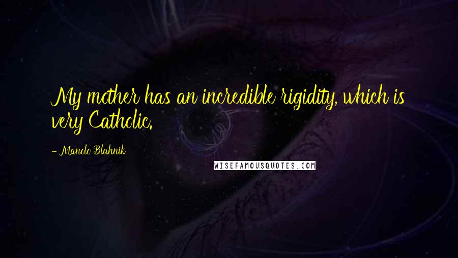 Manolo Blahnik Quotes: My mother has an incredible rigidity, which is very Catholic.