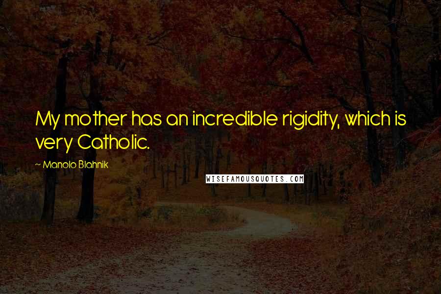 Manolo Blahnik Quotes: My mother has an incredible rigidity, which is very Catholic.