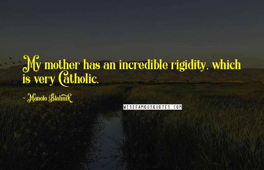 Manolo Blahnik Quotes: My mother has an incredible rigidity, which is very Catholic.