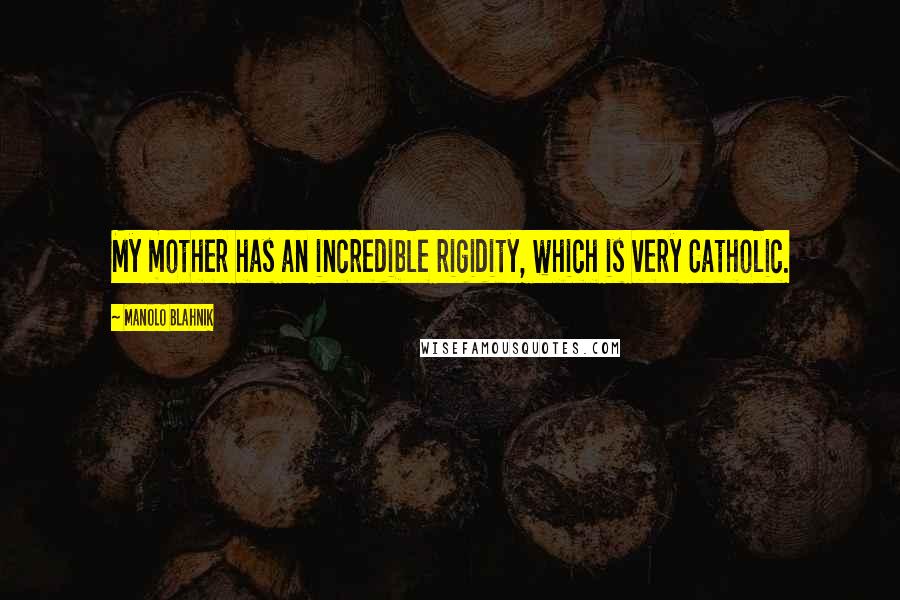Manolo Blahnik Quotes: My mother has an incredible rigidity, which is very Catholic.