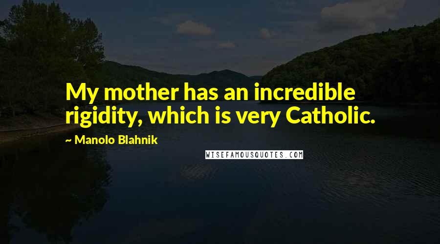 Manolo Blahnik Quotes: My mother has an incredible rigidity, which is very Catholic.