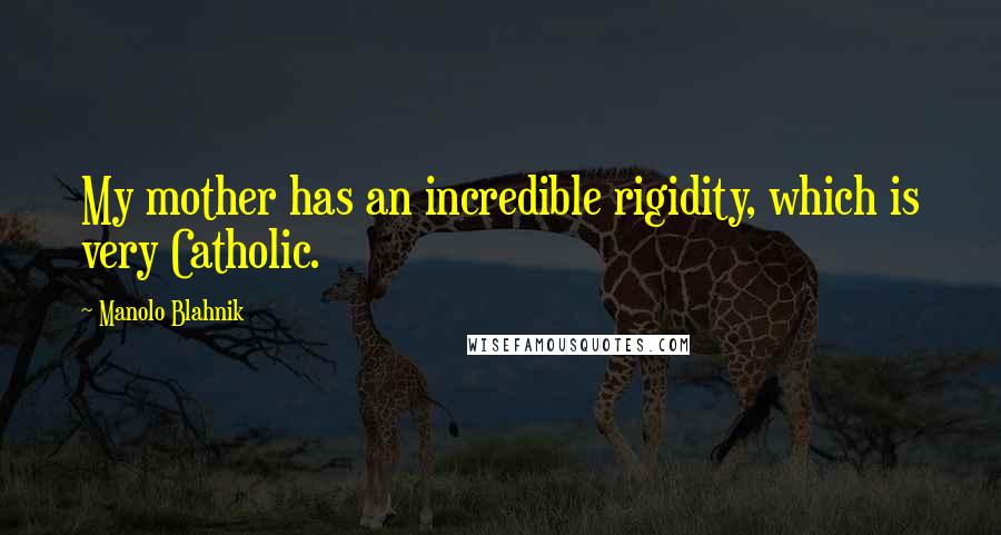 Manolo Blahnik Quotes: My mother has an incredible rigidity, which is very Catholic.