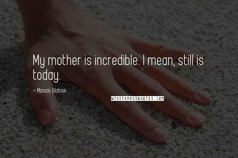 Manolo Blahnik Quotes: My mother is incredible. I mean, still is today.