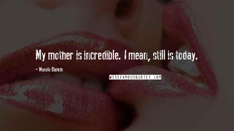 Manolo Blahnik Quotes: My mother is incredible. I mean, still is today.