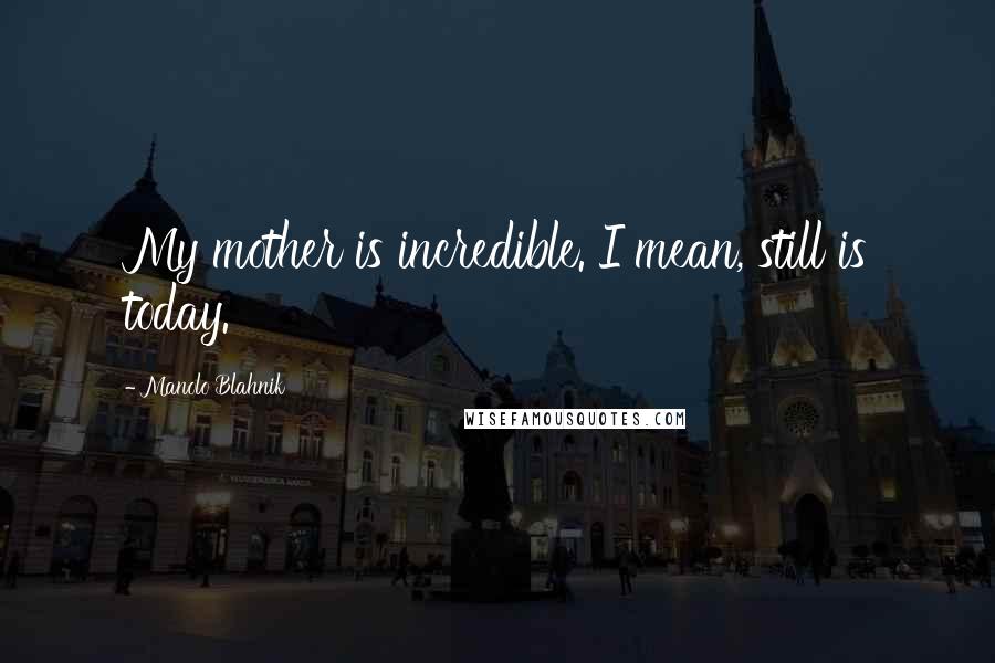 Manolo Blahnik Quotes: My mother is incredible. I mean, still is today.