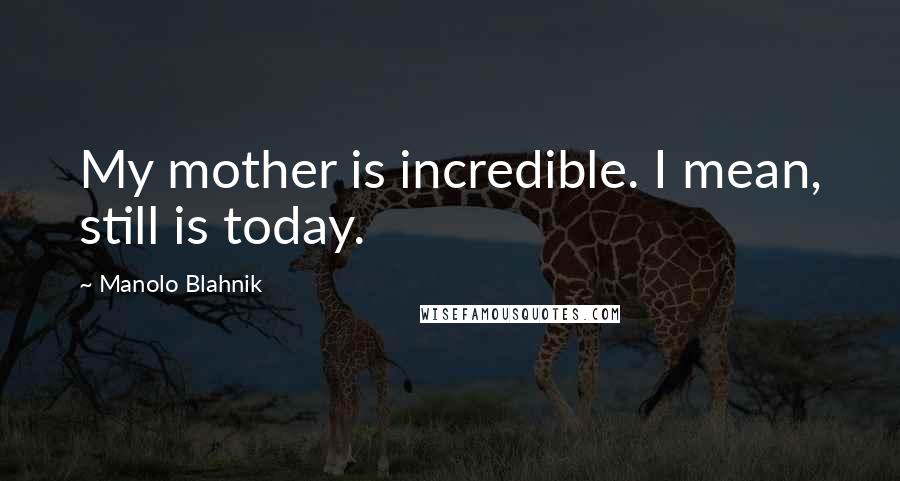 Manolo Blahnik Quotes: My mother is incredible. I mean, still is today.