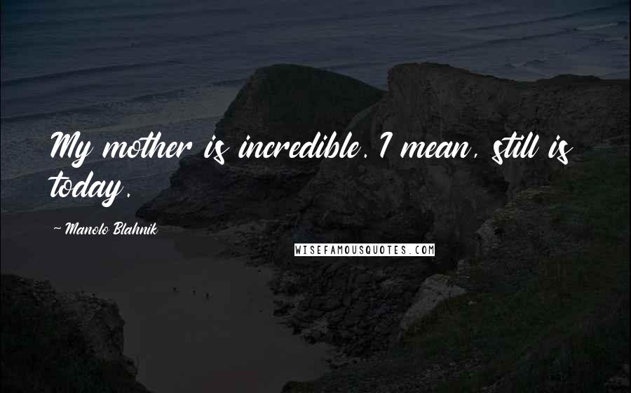 Manolo Blahnik Quotes: My mother is incredible. I mean, still is today.