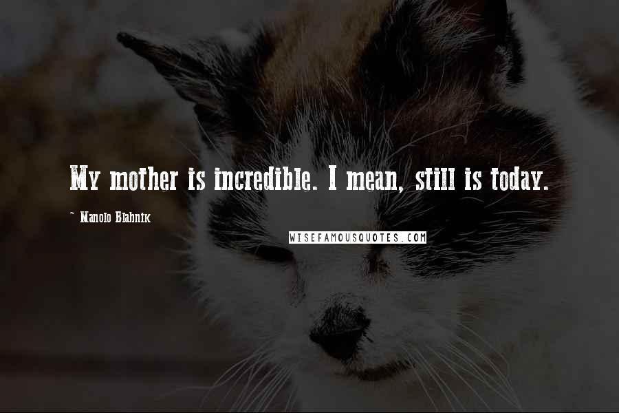 Manolo Blahnik Quotes: My mother is incredible. I mean, still is today.