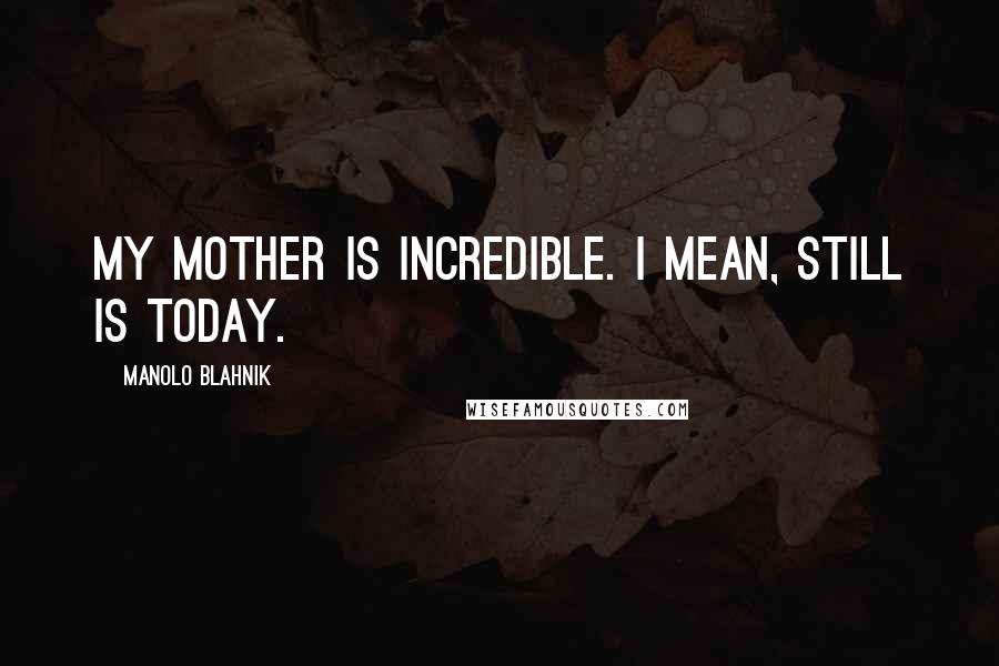 Manolo Blahnik Quotes: My mother is incredible. I mean, still is today.