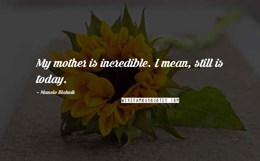 Manolo Blahnik Quotes: My mother is incredible. I mean, still is today.