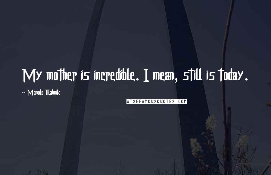 Manolo Blahnik Quotes: My mother is incredible. I mean, still is today.