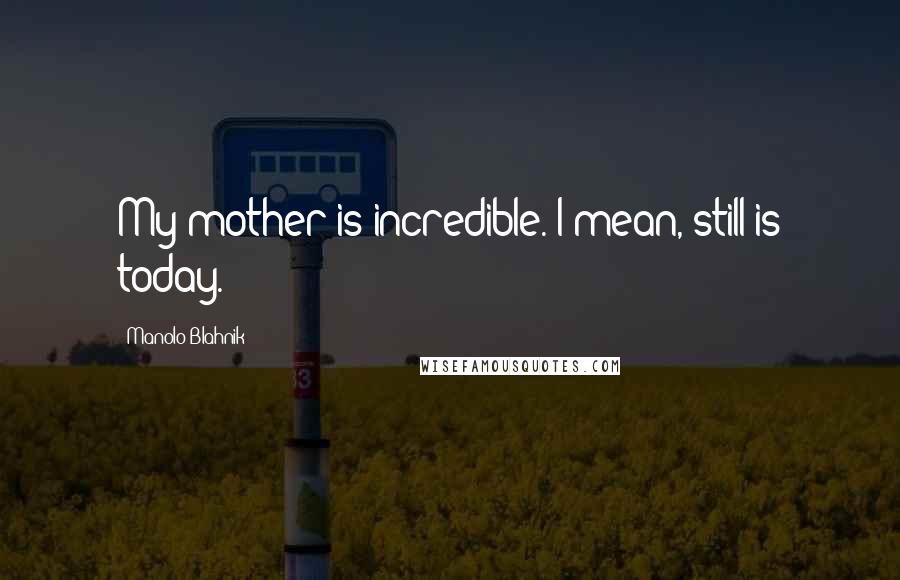 Manolo Blahnik Quotes: My mother is incredible. I mean, still is today.