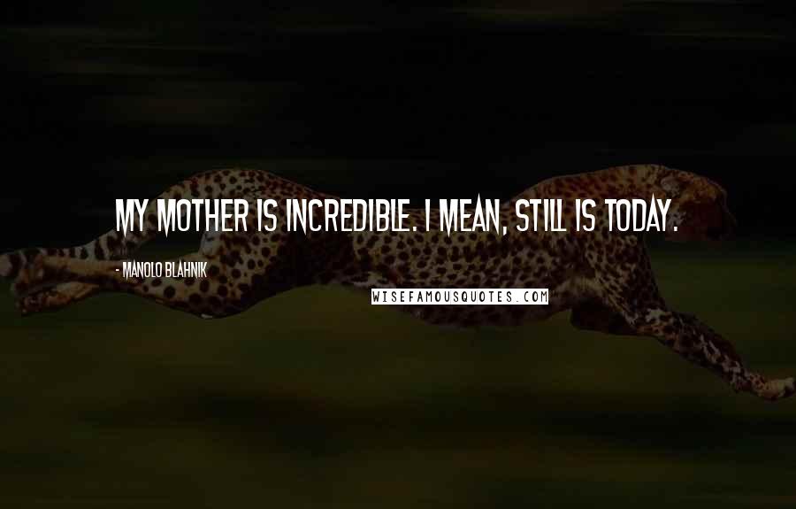 Manolo Blahnik Quotes: My mother is incredible. I mean, still is today.
